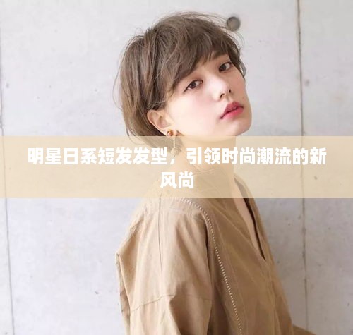 明星日系短發(fā)發(fā)型，引領(lǐng)時(shí)尚潮流的新風(fēng)尚