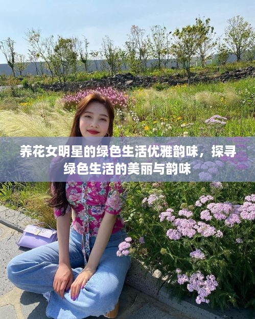 養(yǎng)花女明星的綠色生活優(yōu)雅韻味，探尋綠色生活的美麗與韻味