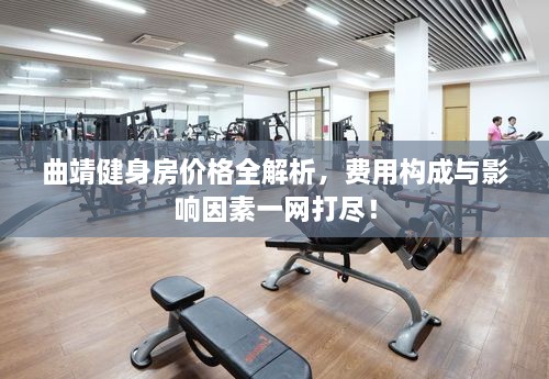 曲靖健身房價格全解析，費用構(gòu)成與影響因素一網(wǎng)打盡！