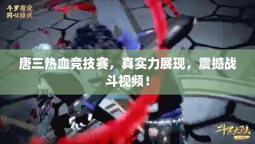 唐三熱血競技賽，真實(shí)力展現(xiàn)，震撼戰(zhàn)斗視頻！