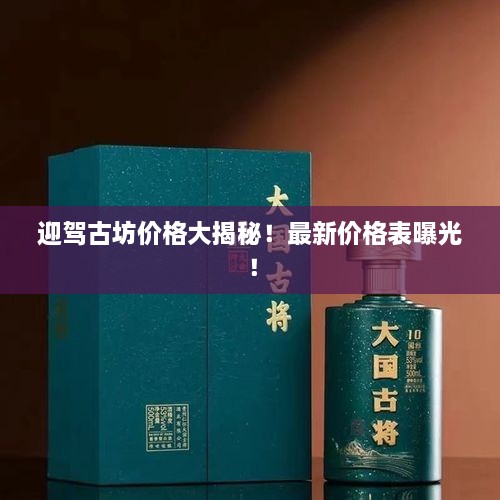 迎駕古坊價(jià)格大揭秘！最新價(jià)格表曝光！