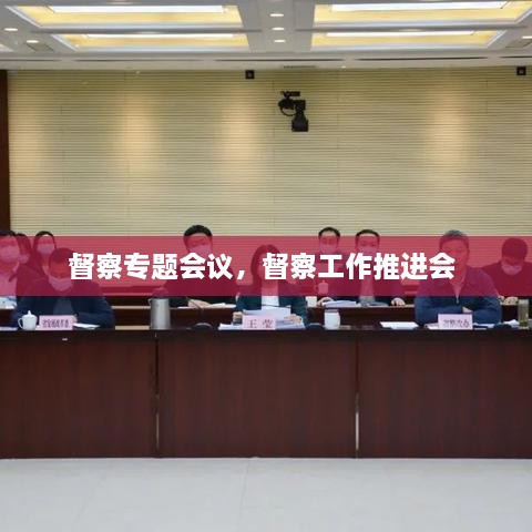 督察專題會議，督察工作推進(jìn)會 