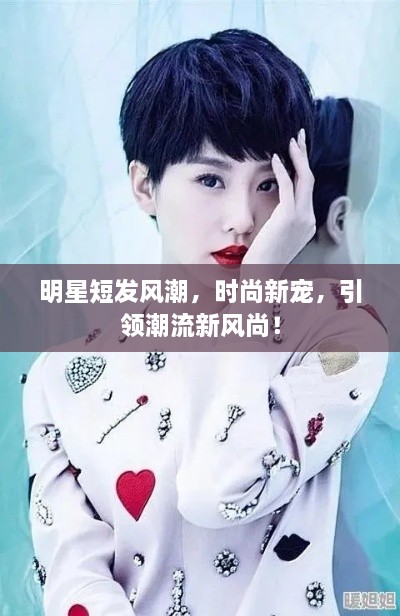 明星短發(fā)風(fēng)潮，時尚新寵，引領(lǐng)潮流新風(fēng)尚！