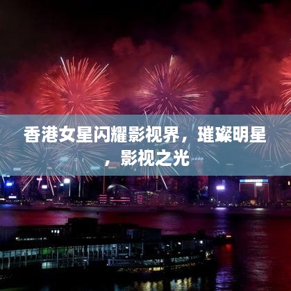 香港女星閃耀影視界，璀璨明星，影視之光