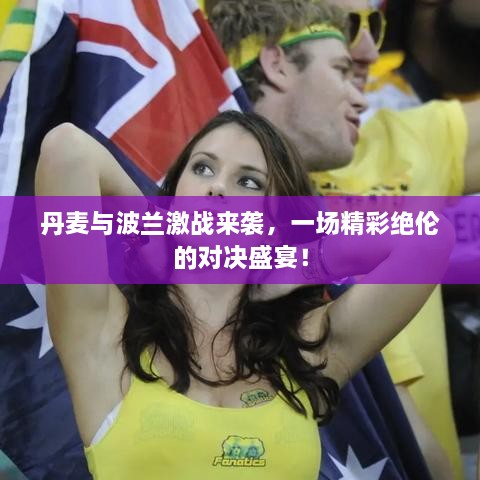 丹麥與波蘭激戰(zhàn)來襲，一場精彩絕倫的對決盛宴！