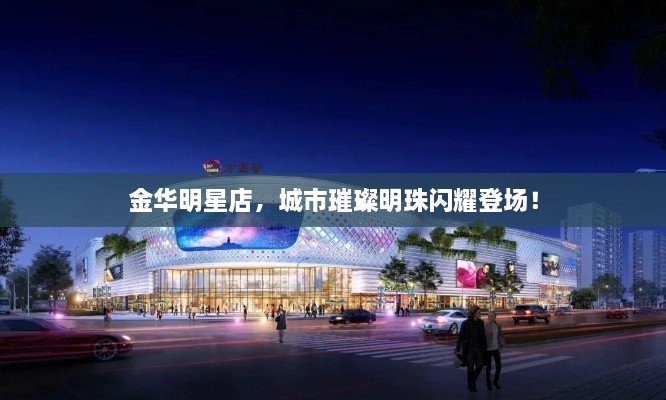 金華明星店，城市璀璨明珠閃耀登場！