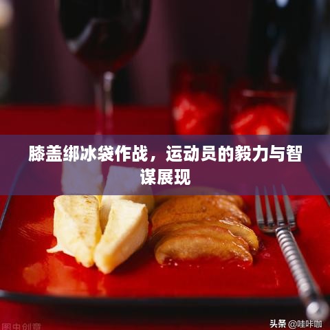 膝蓋綁冰袋作戰(zhàn)，運(yùn)動員的毅力與智謀展現(xiàn)