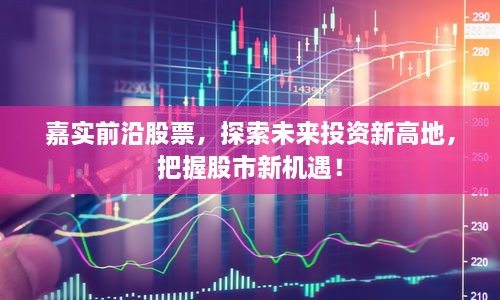 嘉實(shí)前沿股票，探索未來(lái)投資新高地，把握股市新機(jī)遇！