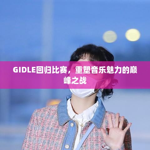 GIDLE回歸比賽，重塑音樂魅力的巔峰之戰(zhàn)