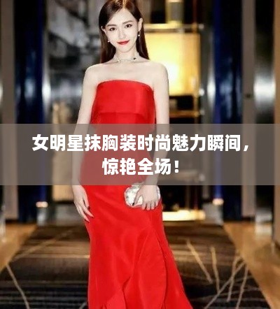 女明星抹胸裝時(shí)尚魅力瞬間，驚艷全場(chǎng)！