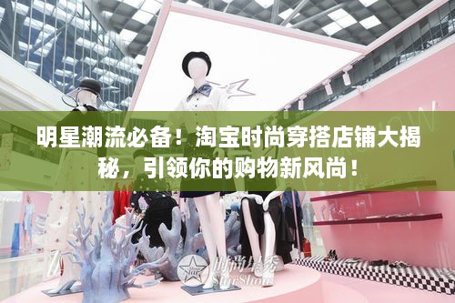 明星潮流必備！淘寶時尚穿搭店鋪大揭秘，引領(lǐng)你的購物新風(fēng)尚！