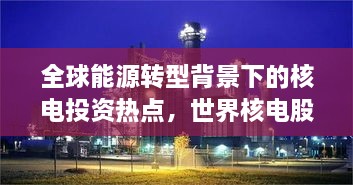 全球能源轉(zhuǎn)型背景下的核電投資熱點，世界核電股票備受矚目
