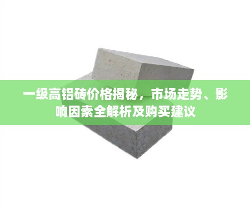 一級(jí)高鋁磚價(jià)格揭秘，市場走勢(shì)、影響因素全解析及購買建議