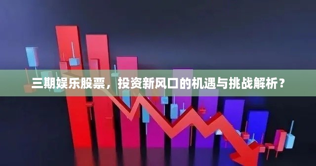 三期娛樂股票，投資新風(fēng)口的機遇與挑戰(zhàn)解析？