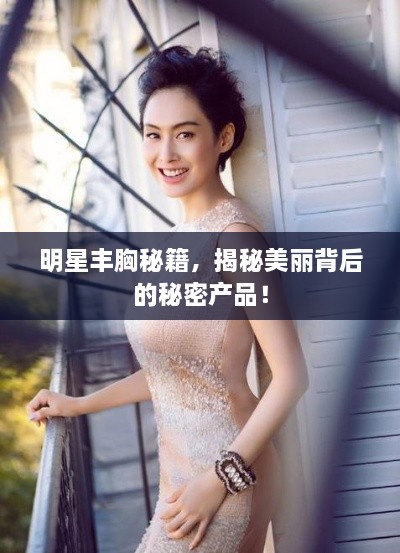 明星豐胸秘籍，揭秘美麗背后的秘密產(chǎn)品！