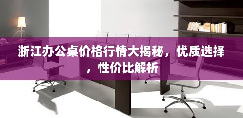 浙江辦公桌價(jià)格行情大揭秘，優(yōu)質(zhì)選擇，性價(jià)比解析
