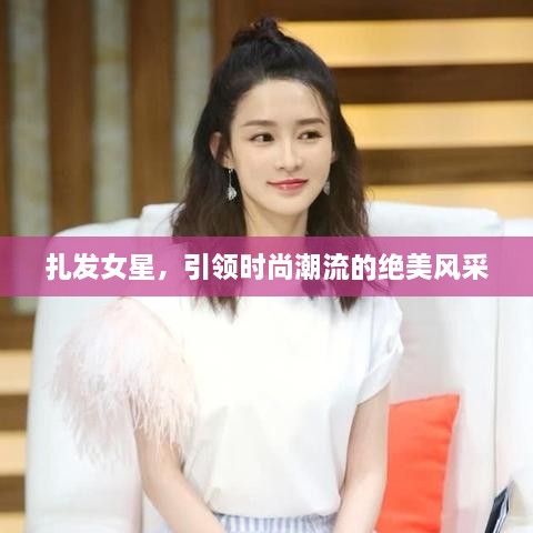 扎發(fā)女星，引領(lǐng)時(shí)尚潮流的絕美風(fēng)采