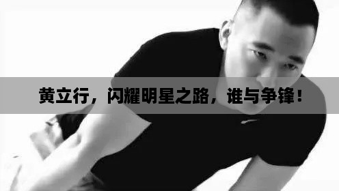 黃立行，閃耀明星之路，誰與爭鋒！