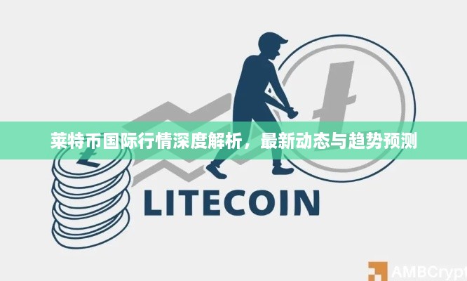 萊特幣國際行情深度解析，最新動態(tài)與趨勢預(yù)測