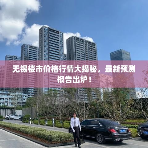 無錫樓市價(jià)格行情大揭秘，最新預(yù)測報(bào)告出爐！