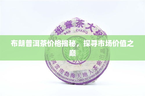 布朗普洱茶價格揭秘，探尋市場價值之巔
