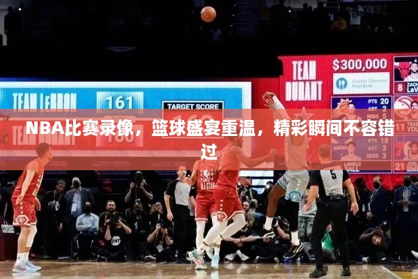 NBA比賽錄像，籃球盛宴重溫，精彩瞬間不容錯過
