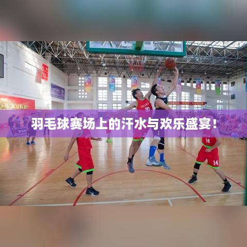羽毛球賽場上的汗水與歡樂盛宴！