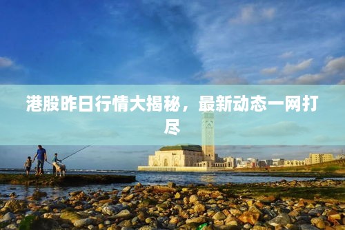 港股昨日行情大揭秘，最新動(dòng)態(tài)一網(wǎng)打盡