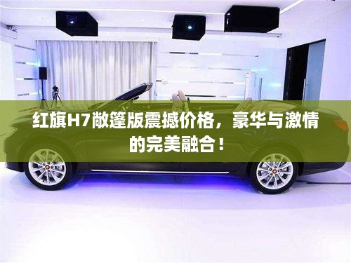 紅旗H7敞篷版震撼價格，豪華與激情的完美融合！