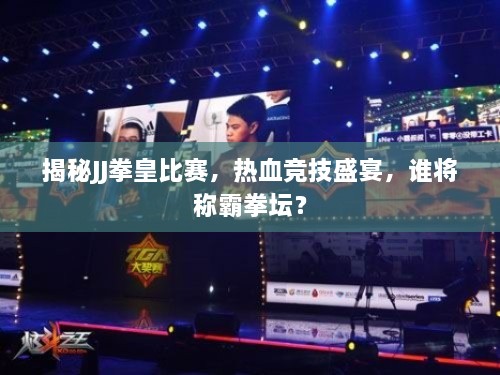 揭秘JJ拳皇比賽，熱血競(jìng)技盛宴，誰將稱霸拳壇？