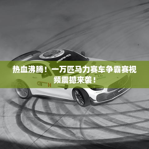 熱血沸騰！一萬匹馬力賽車爭霸賽視頻震撼來襲！