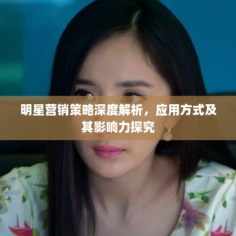 明星營(yíng)銷策略深度解析，應(yīng)用方式及其影響力探究