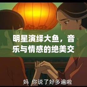 明星演繹大魚(yú)，音樂(lè)與情感的絕美交融