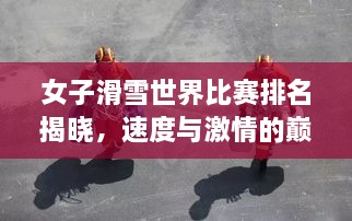 女子滑雪世界比賽排名揭曉，速度與激情的巔峰對決，誰將登頂榮耀之巔？