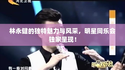 林永健的獨(dú)特魅力與風(fēng)采，明星同樂會(huì)獨(dú)家呈現(xiàn)！