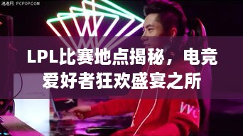 LPL比賽地點(diǎn)揭秘，電競(jìng)愛(ài)好者狂歡盛宴之所