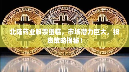 北陸藥業(yè)股票蛋糕，市場潛力巨大，投資策略揭秘！