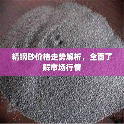 精鋼砂價格走勢解析，全面了解市場行情