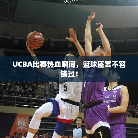 UCBA比賽熱血瞬間，籃球盛宴不容錯(cuò)過！