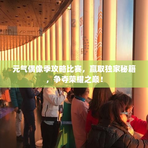元氣偶像季攻略比賽，贏取獨家秘籍，爭奪榮耀之巔！