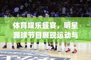 體育娛樂盛宴，明星踢球節(jié)目展現(xiàn)運(yùn)動(dòng)與娛樂的完美結(jié)合！