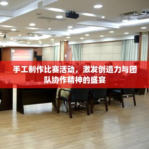 手工制作比賽活動(dòng)，激發(fā)創(chuàng)造力與團(tuán)隊(duì)協(xié)作精神的盛宴
