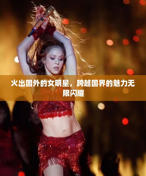 火出國(guó)外的女明星，跨越國(guó)界的魅力無(wú)限閃耀