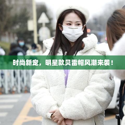 時尚新寵，明星款貝雷帽風(fēng)潮來襲！