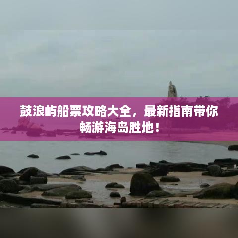 鼓浪嶼船票攻略大全，最新指南帶你暢游海島勝地！