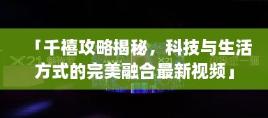 「千禧攻略揭秘，科技與生活方式的完美融合最新視頻」