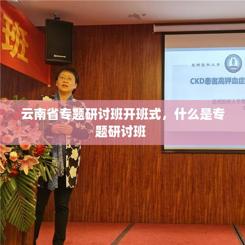 云南省專(zhuān)題研討班開(kāi)班式，什么是專(zhuān)題研討班 