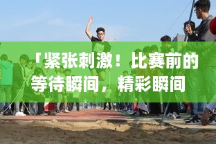 「緊張刺激！比賽前的等待瞬間，精彩瞬間一網(wǎng)打盡！」