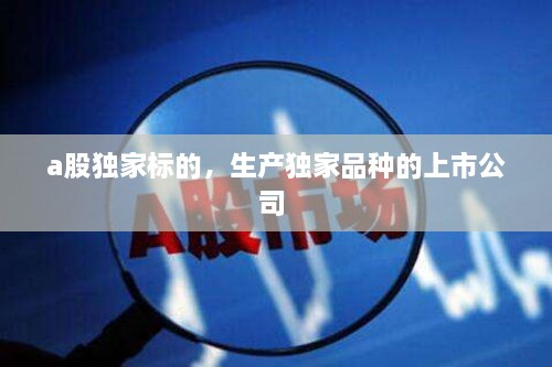 a股獨(dú)家標(biāo)的，生產(chǎn)獨(dú)家品種的上市公司 