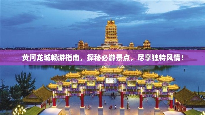 黃河龍城暢游指南，探秘必游景點，盡享獨特風(fēng)情！